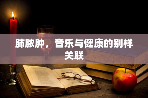 肺脓肿，音乐与健康的别样关联