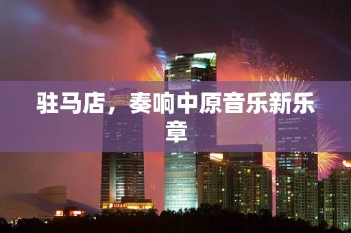 驻马店，奏响中原音乐新乐章