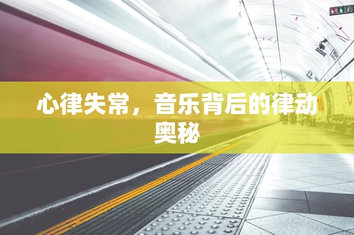 心律失常，音乐背后的律动奥秘