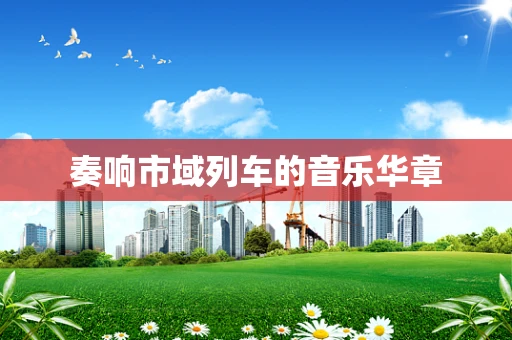 奏响市域列车的音乐华章