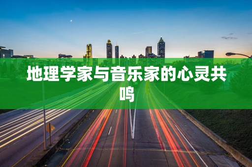 地理学家与音乐家的心灵共鸣