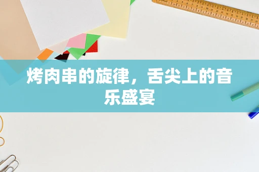 烤肉串的旋律，舌尖上的音乐盛宴