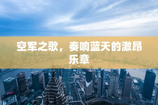 空军之歌，奏响蓝天的激昂乐章