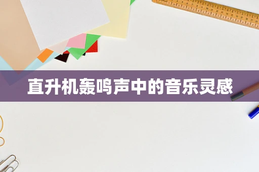 直升机轰鸣声中的音乐灵感