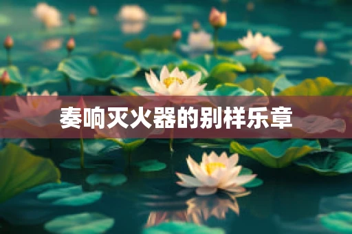 奏响灭火器的别样乐章