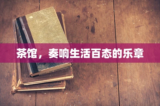 茶馆，奏响生活百态的乐章