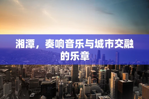 湘潭，奏响音乐与城市交融的乐章