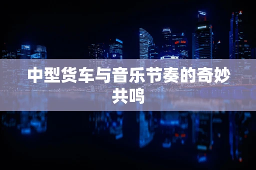 中型货车与音乐节奏的奇妙共鸣