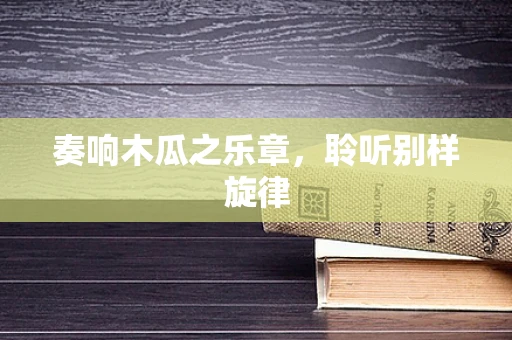 奏响木瓜之乐章，聆听别样旋律