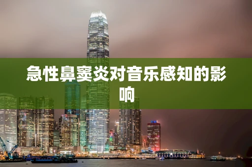 急性鼻窦炎对音乐感知的影响