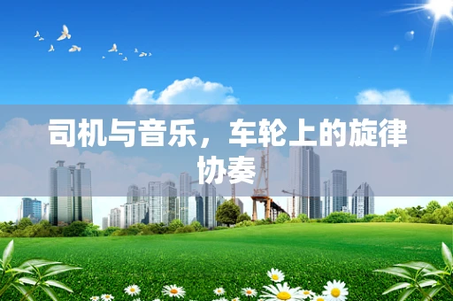 司机与音乐，车轮上的旋律协奏