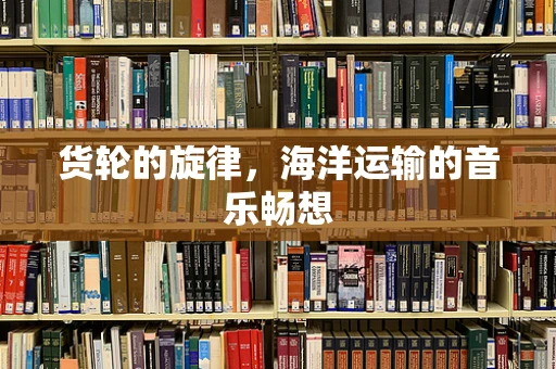 货轮的旋律，海洋运输的音乐畅想