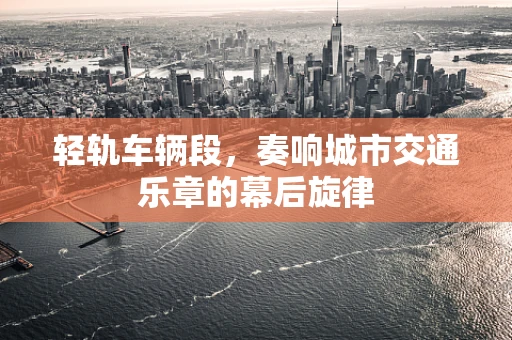 轻轨车辆段，奏响城市交通乐章的幕后旋律